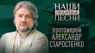 НАШИ ЛЮБИМЫЕ ПЕСНИ. ПРОТОИЕРЕЙ АЛЕКСАНДР СТАРОСТЕНКО