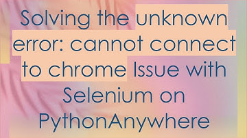 Solving the unknown error: cannot connect to chrome Issue with Selenium on PythonAnywhere