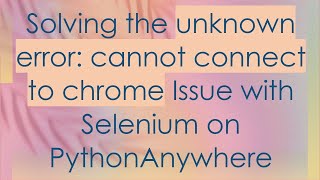Solving the unknown error: cannot connect to chrome Issue with Selenium on PythonAnywhere Information