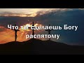 Что ты сделаешь Богу распятому