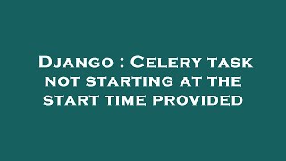 Django : Celery task not starting at the start time provided