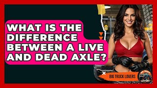 What Is The Difference Between A Live And Dead Axle? - Big Truck Lovers