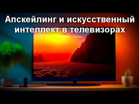 Видео: Апскейлинг и искусственный интеллект в телевизорах - как работает и стоит ли доплачивать