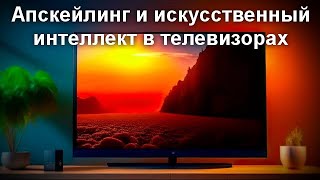 Апскейлинг и искусственный интеллект в телевизорах - как работает и стоит ли доплачивать