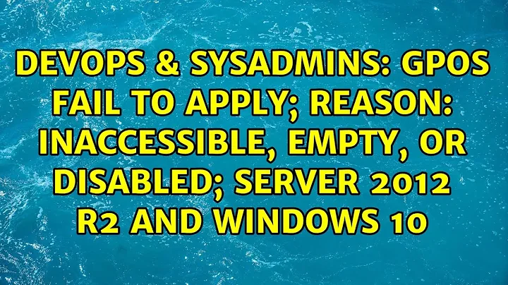 GPOs fail to apply; reason: Inaccessible, Empty, or Disabled; Server 2012 R2 and Windows 10