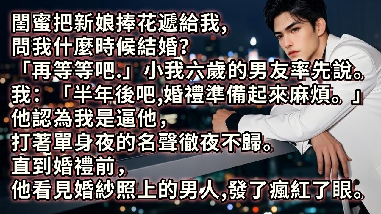 閨蜜把新娘捧花給我，問我什麼時候結婚？「再等等吧。」小我六歲的男友率先說。我開口「半年後吧，婚禮準備起來麻煩。」他認為我是逼他，打著單身夜的名聲徹夜不歸。直到婚禮前他看見婚紗照上的男人，發了瘋紅了眼。