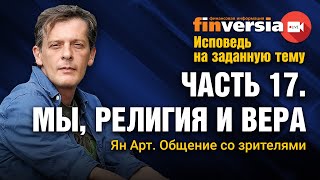 Исповедь на заданную тему. Часть 17. Мы, религия и вера. Общение со зрителями / Ян Арт