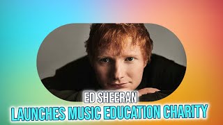 Full Ed Sheeran Launches Charity Foundation to Revolutionize Music Education in UK Update
