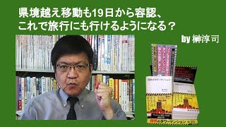 県境越え移動も19日から容認、これで旅行にも行けるようになる？　by榊淳司