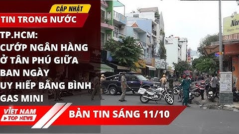 VIỆT NAM TOP NEWS - BẢN TIN SÁNG 11/10: Cướp ngân hàng ở Tân Phú, uy hiếp bằng bình gas mini