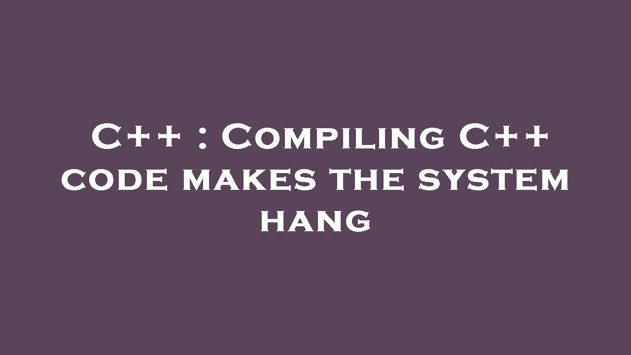 C++ : Compiling C++ code makes the system hang - YouTube