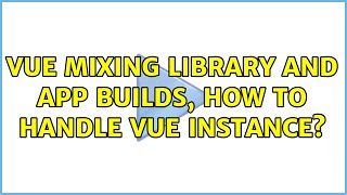 Vue mixing library and app builds, how to handle Vue instance?