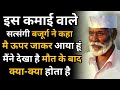 इस कमाई वाले बजुर्ग ने कहा मै ऊपर जाकर आया हूं मैंने देखा है कि मौत के बाद क्या-क्या होता है ।