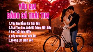 Yêu Em Bằng Cả Trái Tim ❤️ Album Nhạc Trữ Tình Ngọt Ngào & Sâu Lắng Hay Nhất