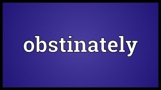 Obstinately Meaning