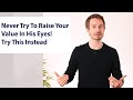 Never Try To Raise Your Value In His Eyes! Try This Instead