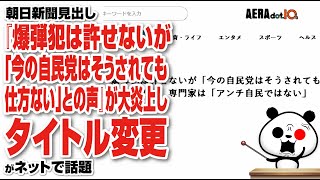 朝日新聞見出し『爆弾犯は許せないが「今の自民党はそうされても仕方ない」との声』が大炎上しタイトル変更が話題