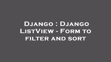 Django : Django ListView - Form to filter and sort