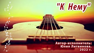 «К Нему» Христианская Песня. Автор-Исполнитель: Юлия Литвинова (Камышлова)