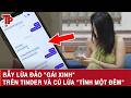 Cảnh giác: Bẫy lừa đảo "Gái xinh" trên Tinder và cú lừa "tình một đêm"