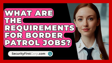 What Are The Requirements For Border Patrol Jobs? - SecurityFirstCorp.com