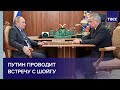 Путин проводит встречу с Шойгу