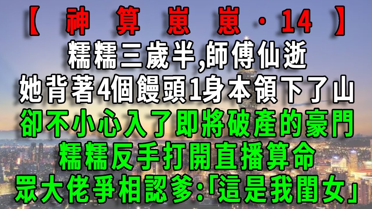 【神算崽崽14】糯糯三歲半,師傅仙逝，她背著4個饅頭1身本領下了山，卻不小心入了即將破產的豪門，糯糯反手打開直播算命，眾大佬爭相認爹:｢這是我閨女｣