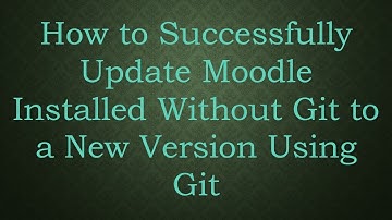 How to Successfully Update Moodle Installed Without Git to a New Version Using Git