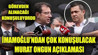 Görevden alınacağı konuşulan Murat Ongun hakkında İmamoğlu ilk kez konuştu!