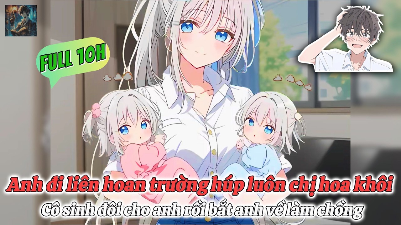 (Full 10 giờ) Anh đi liên hoan húp luôn chị hoa khôi, cô sinh đôi cho anh rồi bắt anh về làm chồng