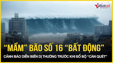 “Mầm” bão số 16 “bất động”, cảnh báo diễn biến dị thường trước khi đổ bộ “càn quét”| Báo VietNamNet