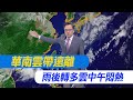 【戴立綱報氣象】華南雲帶遠離 雨後轉多雲中午悶熱｜週休天晴高溫32度 午後陣雨南部多 20240606