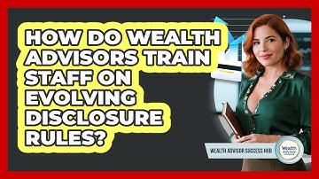 How Do Wealth Advisors Train Staff On Evolving Disclosure Rules? - Wealth Advisor Success Hub