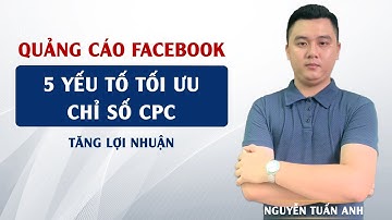 5 Yếu Tố Tối Ưu Chỉ Số CPC Và Tăng Lợi Nhuận Trên FacEbook | Quảng Cáo Facebook | Nguyễn Tuấn Anh