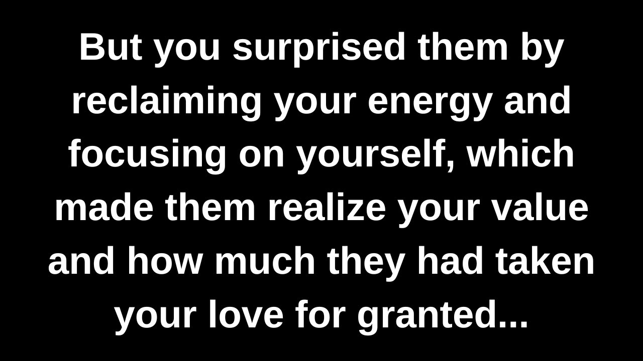 But you surprised them by reclaiming your energy and focusing on yourself, which made them realize..