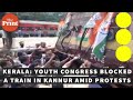 Kerala youth congress workers intensify protests block trains in kannur