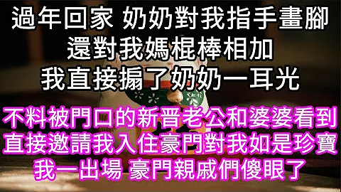 过年回家 奶奶对我指手画脚还对我妈棍棒相加我直接搧了奶奶一耳光！不料被门口的新晋老公和婆婆看到直接邀请我入住豪门对我如是珍宝 #心书时光 #为人处事 #生活经验 #情感故事 #唯美频道 #爽文 - 天天要闻