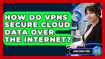 How Do VPNs Secure Cloud Data Over The Internet? - Cloud Stack Studio