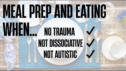 Describing preparing meals and eating when not having to manage trauma, dissociation or autism