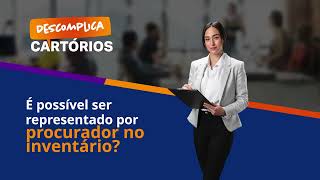 Descomplica Cartórios - É Possível Ser Representado Por Procurador No Inventário?