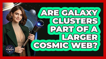 Are Galaxy Clusters Part Of A Larger Cosmic Web? - Astronomy Made Simple