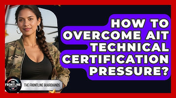How To Overcome AIT Technical Certification Pressure? - The Frontline Guardians