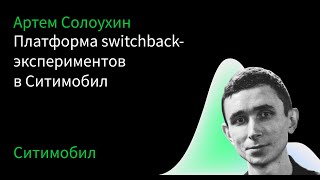 Платформа switchback-экспериментов в Ситимобил — Артём Солоухин, Ситимобил