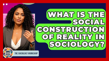 What Is The Social Construction Of Reality In Sociology? - The Sociology Workshop