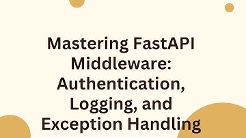 Mastering FastAPI Middleware: Authentication, Logging, and Exception Handling