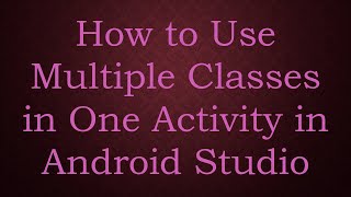 How to Use Multiple Classes in One Activity in Android Studio