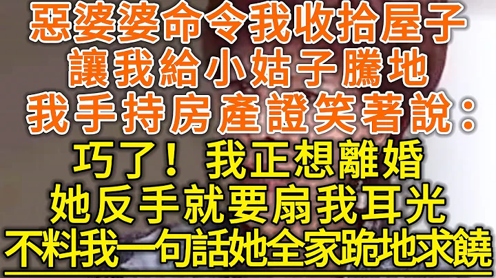 恶婆婆命令我收拾屋子！让我给小姑子腾地！我手持房产证笑着说：巧了！我正想离婚！她反手就要扇我耳光！不料我一句话她全家跪地求饶！#生活经验 #情感故事 #深夜浅读 #幸福人生 - 天天要闻