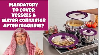 Is it mandatory to cover our vessels & water container after maghrib (during night)? assim al hakeem