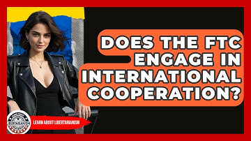Does The FTC Engage In International Cooperation? - Learn About Libertarianism