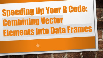 Speeding Up Your R Code: Combining Vector Elements into Data Frames